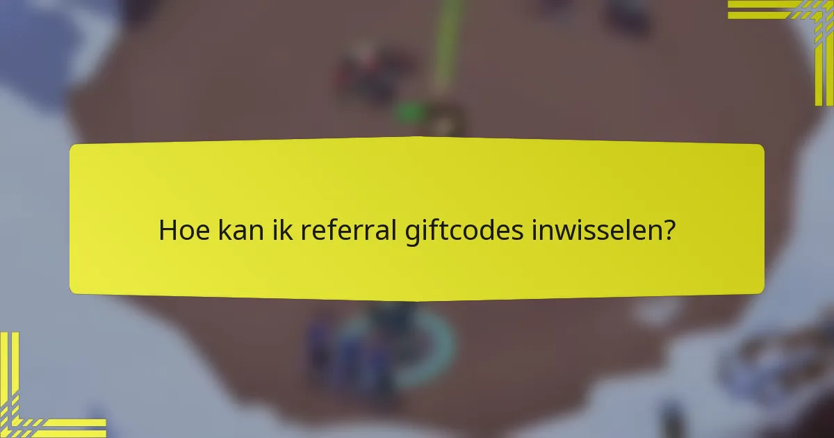 Hoe kan ik referral giftcodes inwisselen?